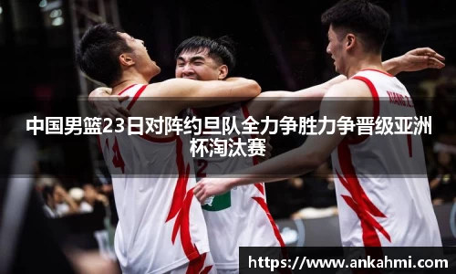 中国男篮23日对阵约旦队全力争胜力争晋级亚洲杯淘汰赛