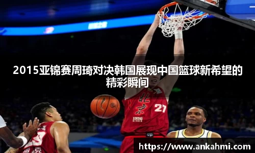 2015亚锦赛周琦对决韩国展现中国篮球新希望的精彩瞬间