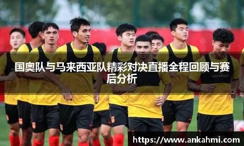 国奥队与马来西亚队精彩对决直播全程回顾与赛后分析