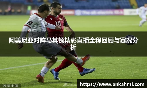 阿美尼亚对阵马其顿精彩直播全程回顾与赛况分析